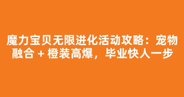 魔力宝贝无限进化活动攻略：宠物融合 + 橙装高爆，毕业快人一步